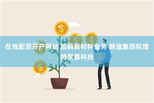 在线配资开户网站 加码新材料业务 朗迪集团拟增持聚嘉科技