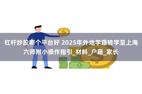 杠杆炒股哪个平台好 2025年外地学籍转学至上海六师附小操作指引_材料_户籍_家长
