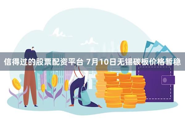 信得过的股票配资平台 7月10日无锡碳板价格暂稳