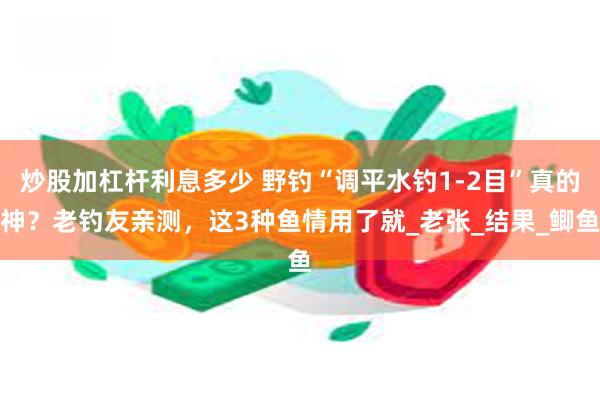 炒股加杠杆利息多少 野钓“调平水钓1-2目”真的神？老钓友亲测，这3种鱼情用了就_老张_结果_鲫鱼