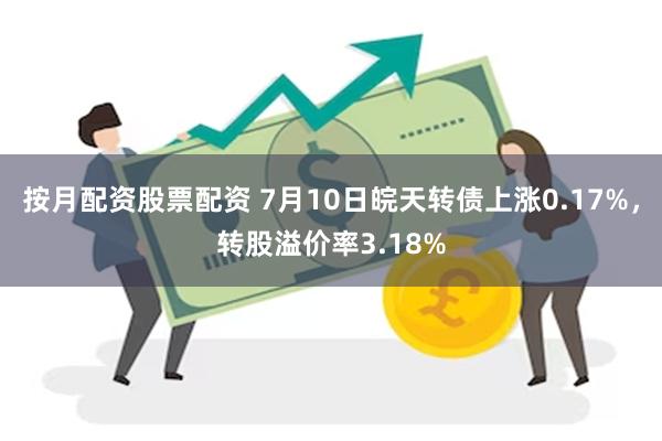 按月配资股票配资 7月10日皖天转债上涨0.17%，转股溢价率3.18%