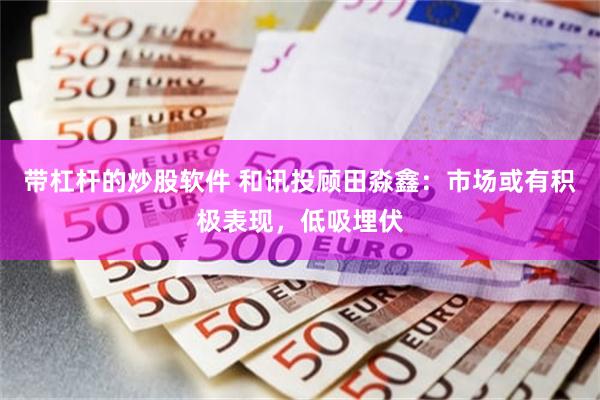 带杠杆的炒股软件 和讯投顾田淼鑫：市场或有积极表现，低吸埋伏