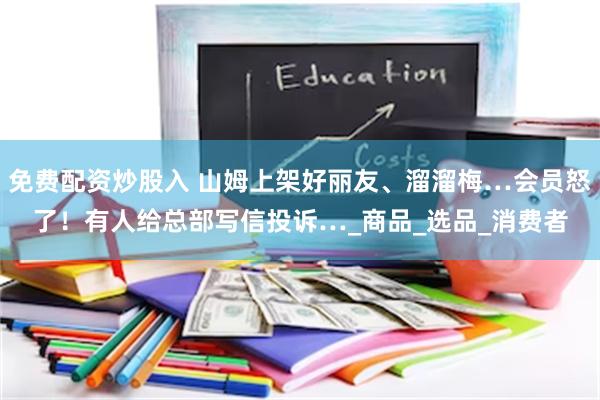 免费配资炒股入 山姆上架好丽友、溜溜梅…会员怒了！有人给总部写信投诉…_商品_选品_消费者