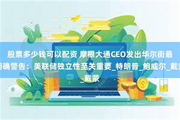 股票多少钱可以配资 摩根大通CEO发出华尔街最明确警告：美联储独立性至关重要_特朗普_鲍威尔_戴蒙