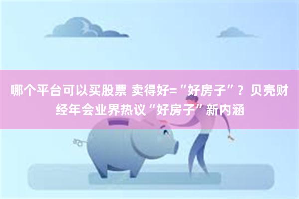 哪个平台可以买股票 卖得好=“好房子”？贝壳财经年会业界热议“好房子”新内涵