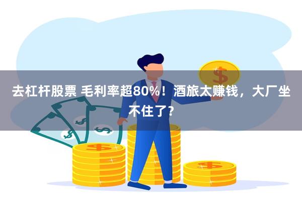 去杠杆股票 毛利率超80%！酒旅太赚钱，大厂坐不住了？