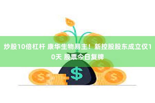 炒股10倍杠杆 康华生物易主！新控股股东成立仅10天 股票今日复牌