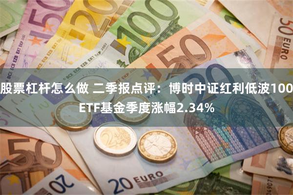 股票杠杆怎么做 二季报点评：博时中证红利低波100ETF基金季度涨幅2.34%
