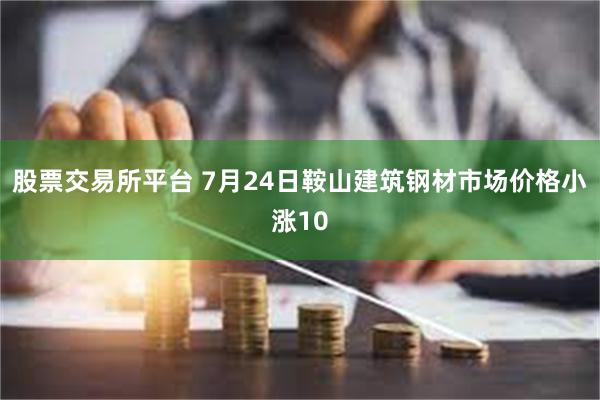 股票交易所平台 7月24日鞍山建筑钢材市场价格小涨10