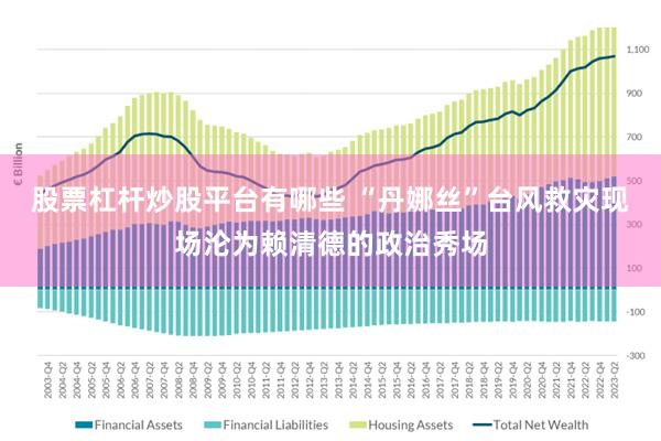 股票杠杆炒股平台有哪些 “丹娜丝”台风救灾现场沦为赖清德的政治秀场