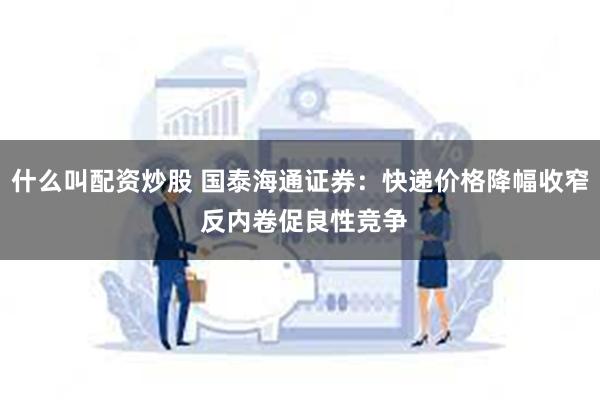 什么叫配资炒股 国泰海通证券：快递价格降幅收窄 反内卷促良性竞争