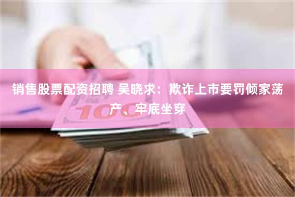 销售股票配资招聘 吴晓求：欺诈上市要罚倾家荡产、牢底坐穿
