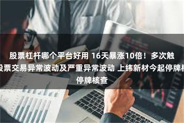 股票杠杆哪个平台好用 16天暴涨10倍！多次触及股票交易异常波动及严重异常波动 上纬新材今起停牌核查