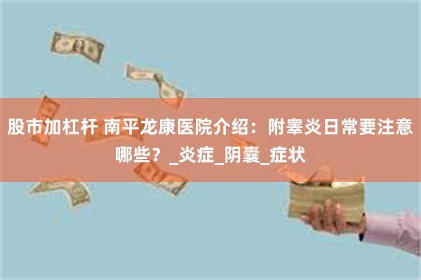 股市加杠杆 南平龙康医院介绍：附睾炎日常要注意哪些？_炎症_阴囊_症状