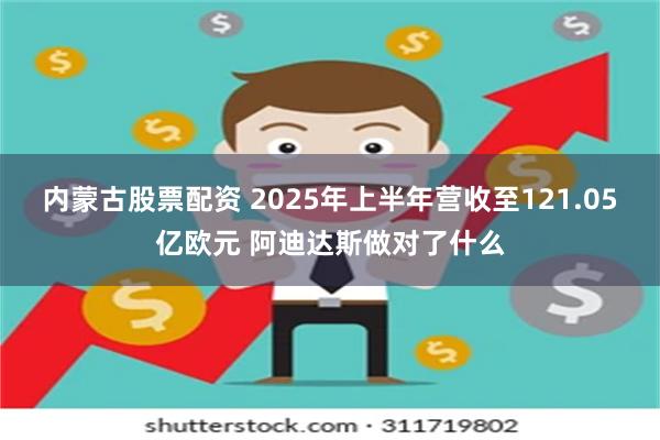 内蒙古股票配资 2025年上半年营收至121.05亿欧元 阿迪达斯做对了什么