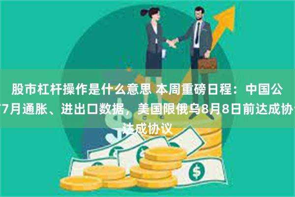 股市杠杆操作是什么意思 本周重磅日程：中国公布7月通胀、进出口数据，美国限俄乌8月8日前达成协议