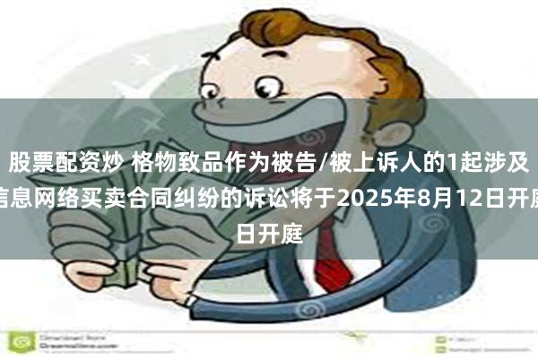 股票配资炒 格物致品作为被告/被上诉人的1起涉及信息网络买卖合同纠纷的诉讼将于2025年8月12日开庭