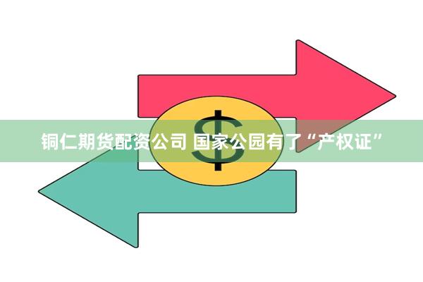 铜仁期货配资公司 国家公园有了“产权证”