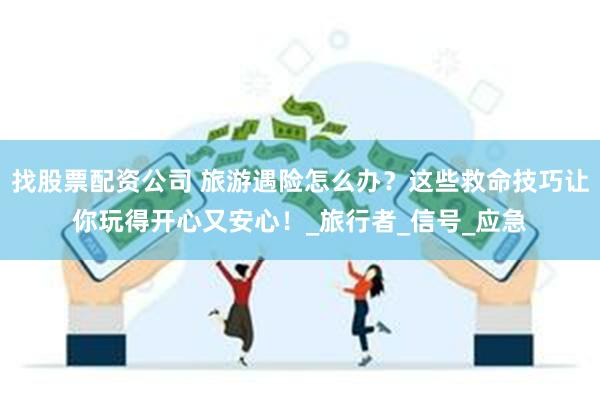 找股票配资公司 旅游遇险怎么办？这些救命技巧让你玩得开心又安心！_旅行者_信号_应急