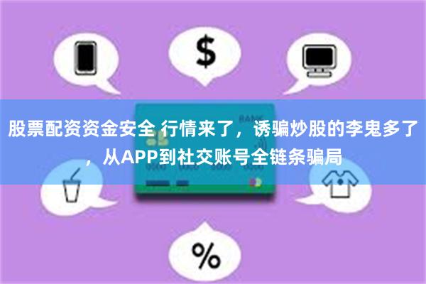 股票配资资金安全 行情来了，诱骗炒股的李鬼多了，从APP到社交账号全链条骗局