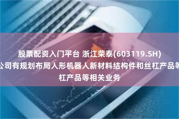 股票配资入门平台 浙江荣泰(603119.SH)：泰国子公司有规划布局人形机器人新材料结构件和丝杠产品等相关业务