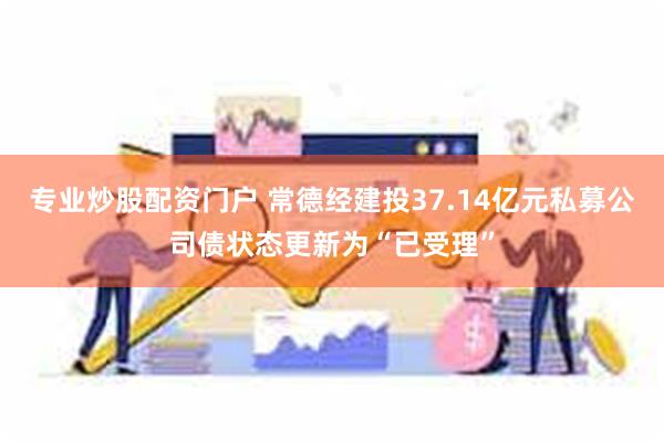 专业炒股配资门户 常德经建投37.14亿元私募公司债状态更新为“已受理”