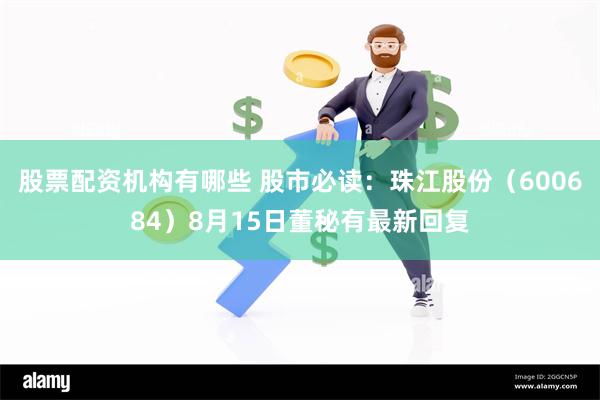股票配资机构有哪些 股市必读：珠江股份（600684）8月15日董秘有最新回复
