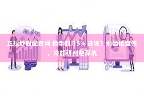 正规炒股配资网 换手超 15% 进场？别当接盘侠，冷静研判避深坑