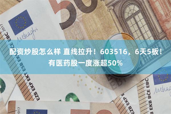 配资炒股怎么样 直线拉升！603516，6天5板！有医药股一度涨超50%