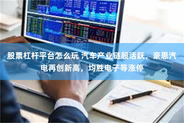 股票杠杆平台怎么玩 汽车产业链股活跃，豪恩汽电再创新高，均胜电子等涨停