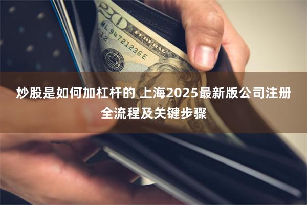 炒股是如何加杠杆的 上海2025最新版公司注册全流程及关键步骤