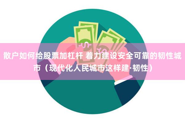 散户如何给股票加杠杆 着力建设安全可靠的韧性城市（现代化人民城市这样建·韧性）