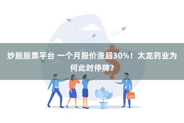 炒股股票平台 一个月股价涨超30%!太龙药业为何此时停牌?