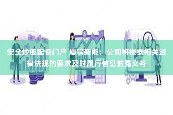 安全炒股配资门户 厦钨新能：公司将根据相关法律法规的要求及时履行信息披露义务