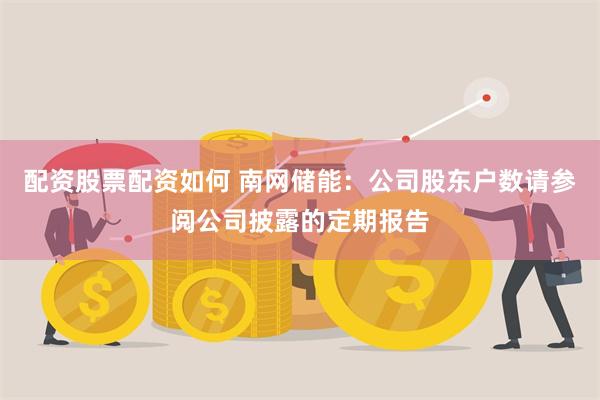 配资股票配资如何 南网储能：公司股东户数请参阅公司披露的定期报告