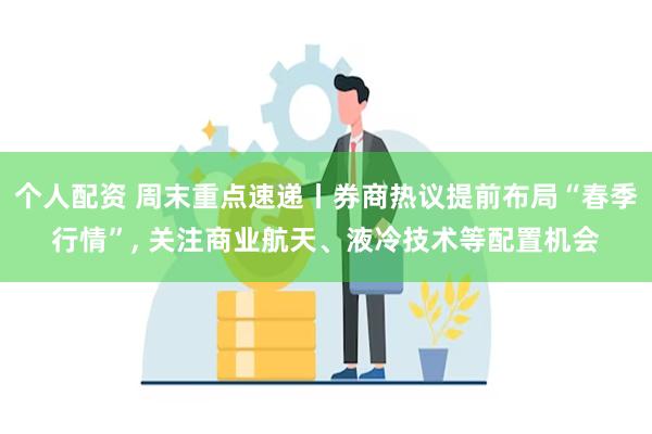 个人配资 周末重点速递丨券商热议提前布局“春季行情”, 关注商业航天、液冷技术等配置机会