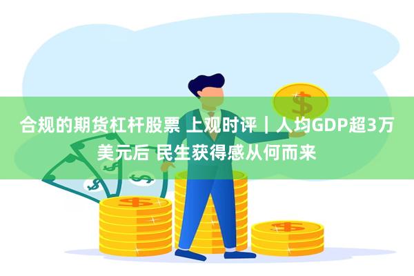 合规的期货杠杆股票 上观时评｜人均GDP超3万美元后 民生获得感从何而来